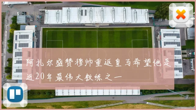阿扎尔盛赞穆帅重返皇马希望他是近20年最伟大教练之一