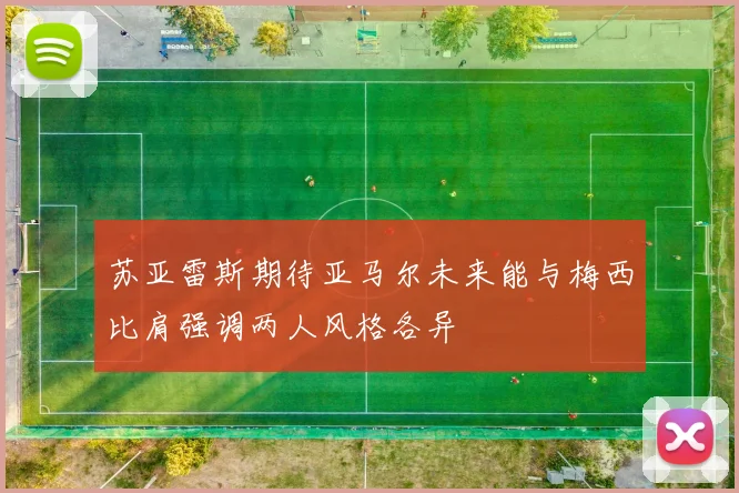 苏亚雷斯期待亚马尔未来能与梅西比肩强调两人风格各异