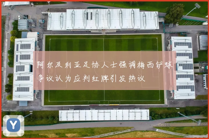 阿尔及利亚足协人士强调梅西铲球争议认为应判红牌引发热议