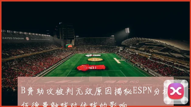 B费助攻被判无效原因揭秘ESPN分析伍德曼触球对传球的影响