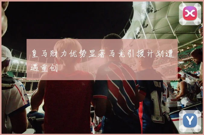 皇马财力优势显著马竞引援计划遭遇重创