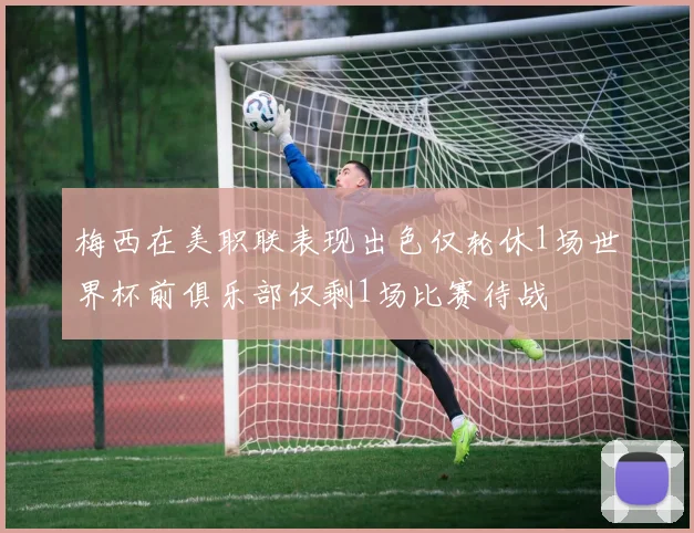 梅西在美职联表现出色仅轮休1场世界杯前俱乐部仅剩1场比赛待战