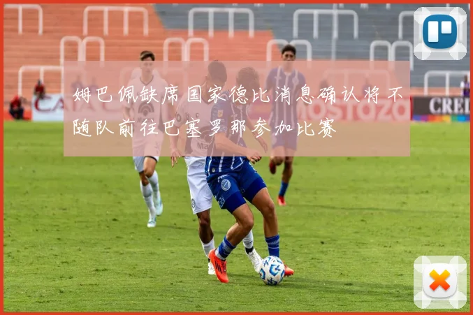 姆巴佩缺席国家德比消息确认将不随队前往巴塞罗那参加比赛
