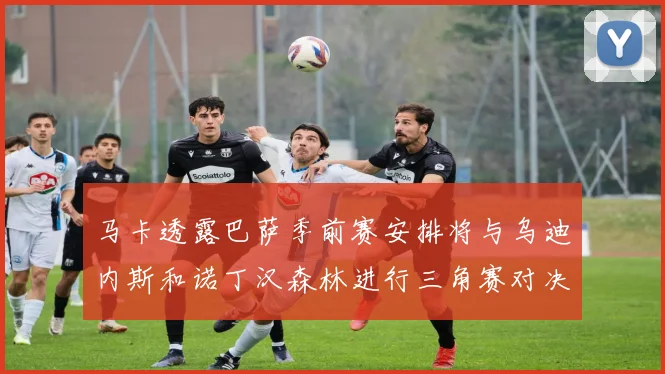 马卡透露巴萨季前赛安排将与乌迪内斯和诺丁汉森林进行三角赛对决