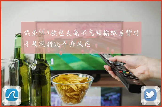 武圣SGA被包夹毫不气馁输球后赞对手展现科比乔丹风范