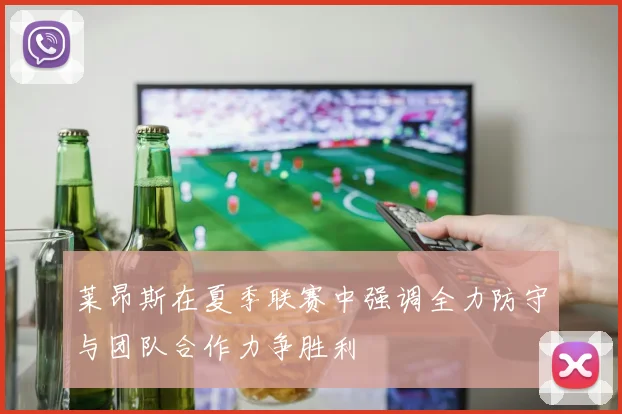 莱昂斯在夏季联赛中强调全力防守与团队合作力争胜利