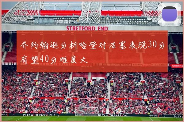 乔约翰逊分析哈登对活塞表现30分有望40分难度大