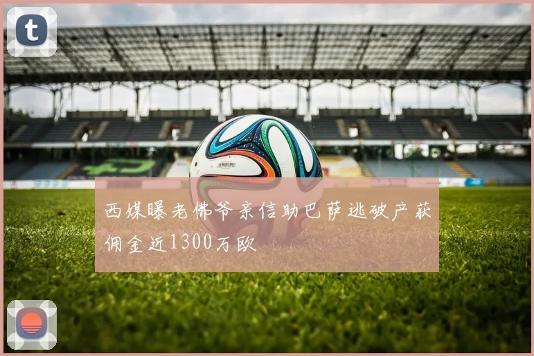 西媒曝老佛爷亲信助巴萨逃破产获佣金近1300万欧