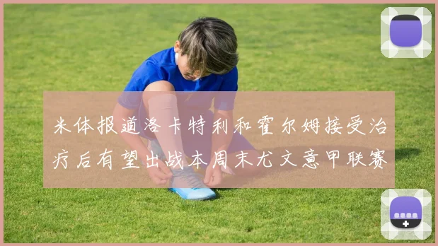 米体报道洛卡特利和霍尔姆接受治疗后有望出战本周末尤文意甲联赛