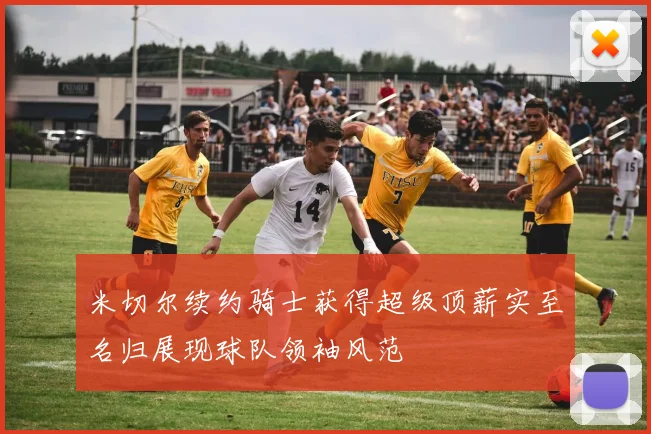米切尔续约骑士获得超级顶薪实至名归展现球队领袖风范