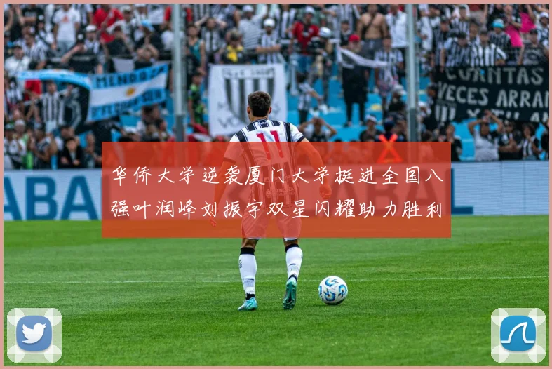 华侨大学逆袭厦门大学挺进全国八强叶润峰刘振宇双星闪耀助力胜利