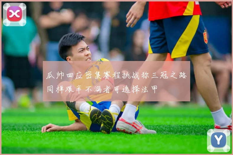 瓜帅回应密集赛程挑战称三冠之路同样艰辛不满者可选择法甲