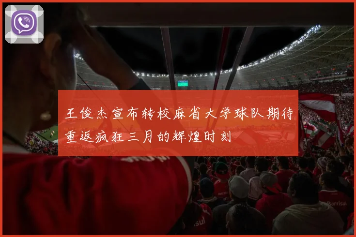 王俊杰宣布转校麻省大学球队期待重返疯狂三月的辉煌时刻