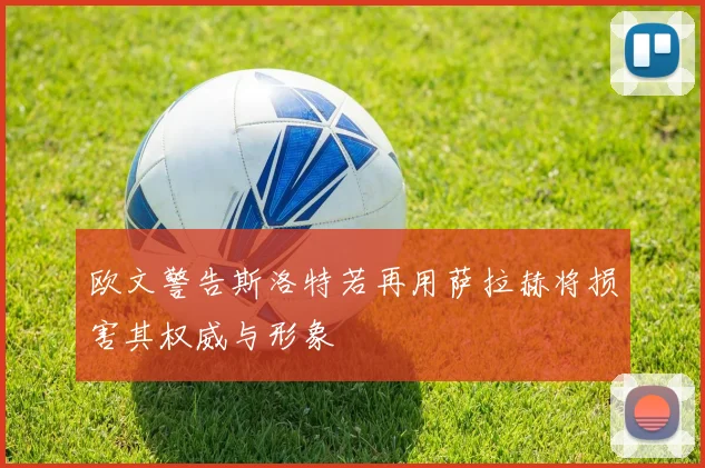 欧文警告斯洛特若再用萨拉赫将损害其权威与形象