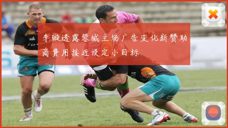 李璇透露蓉城主场广告变化新赞助商费用接近设定小目标
